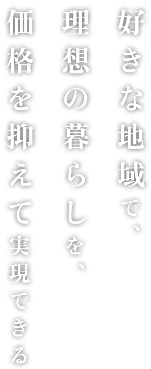 好きな地域で、理想の暮らしを、価格を抑えて実現できる